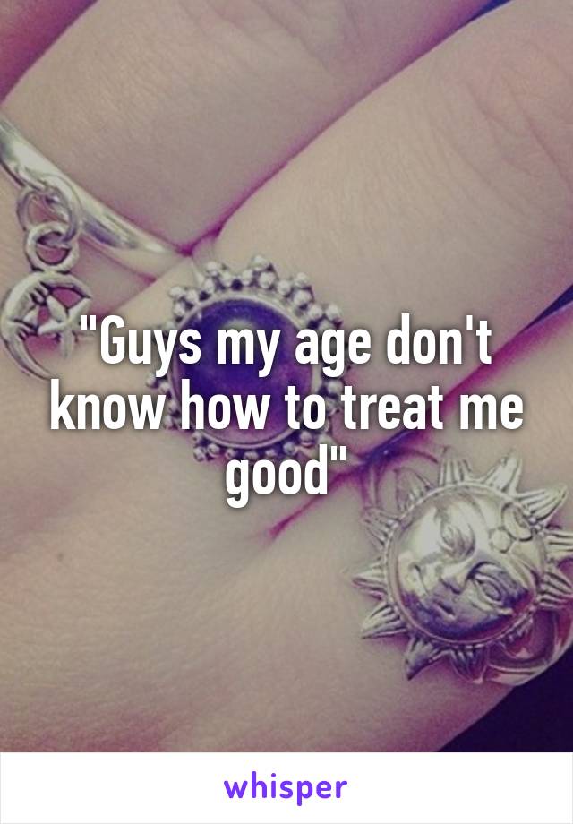 "Guys my age don't know how to treat me good"