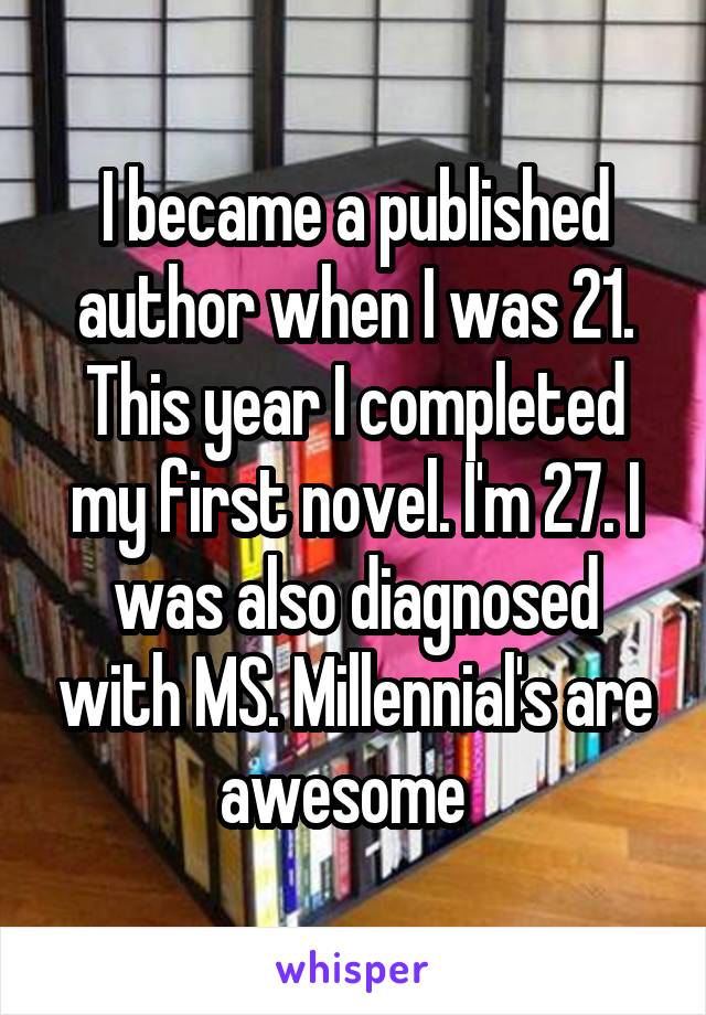       I became a published author when I was 21. This year I completed my first novel. I'm 27. I was also diagnosed with MS. Millennial's are awesome  