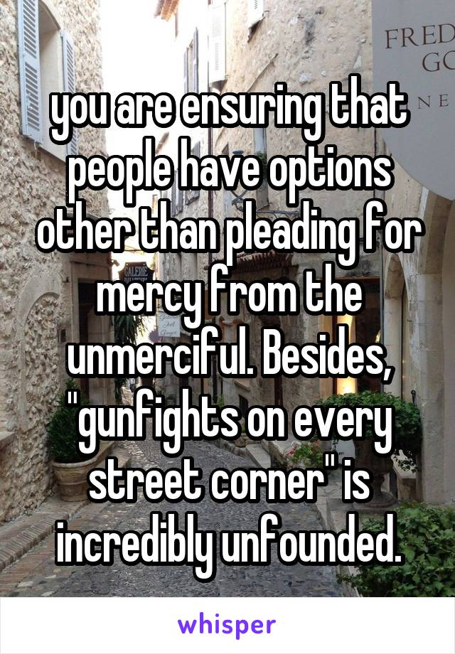  you are ensuring that people have options other than pleading for mercy from the unmerciful. Besides, "gunfights on every street corner" is incredibly unfounded.