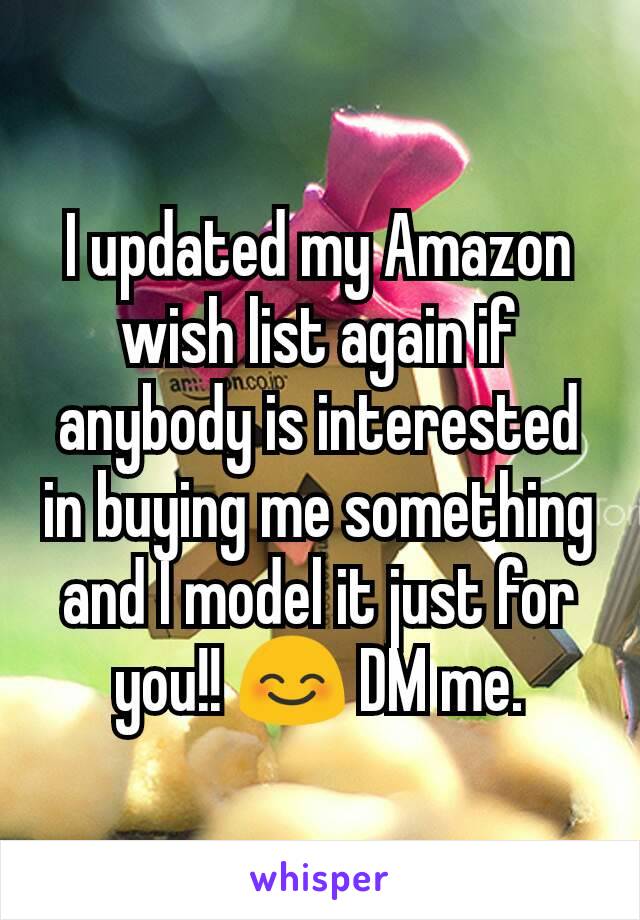 I updated my Amazon wish list again if anybody is interested in buying me something and I model it just for you!! 😊 DM me.