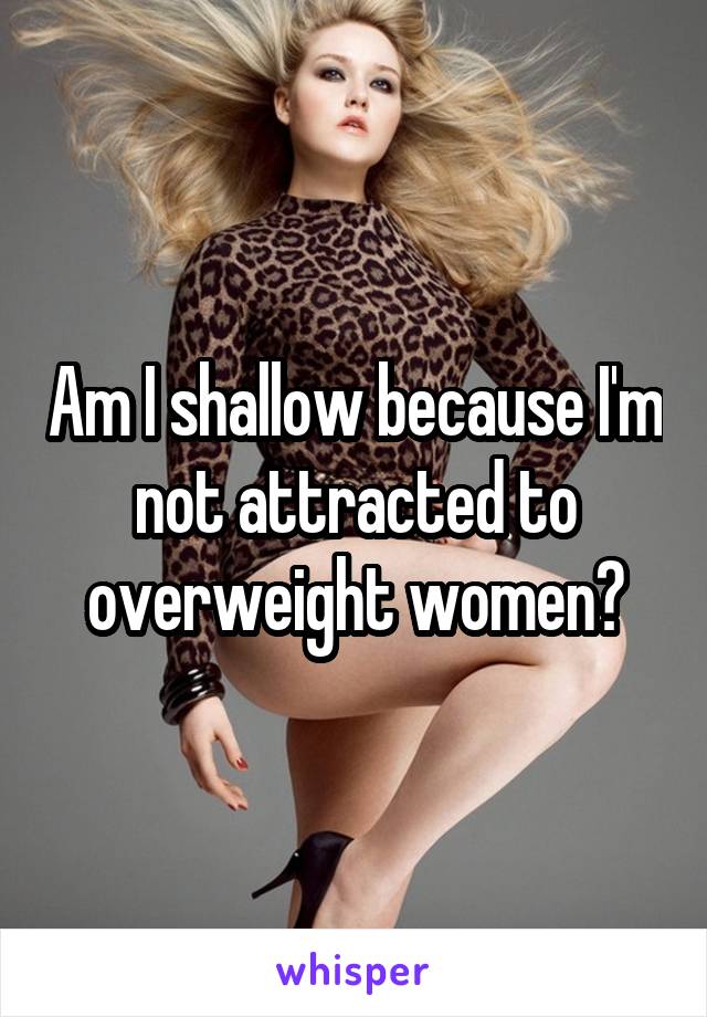 Am I shallow because I'm not attracted to overweight women?