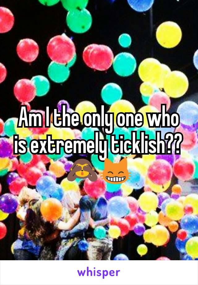 Am I the only one who is extremely ticklish??🙈😸