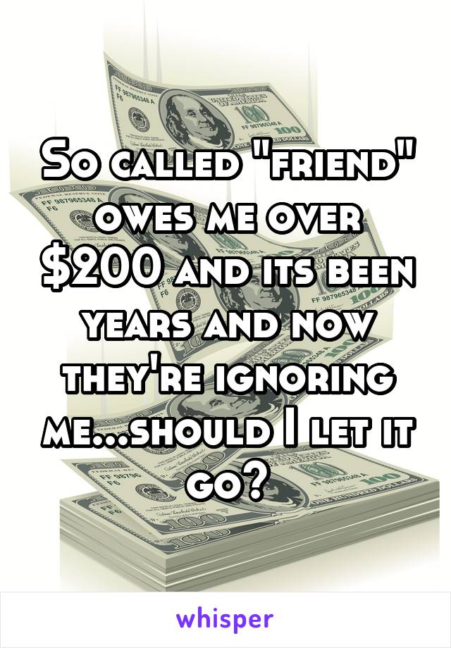 So called "friend" owes me over $200 and its been years and now they're ignoring me...should I let it go?