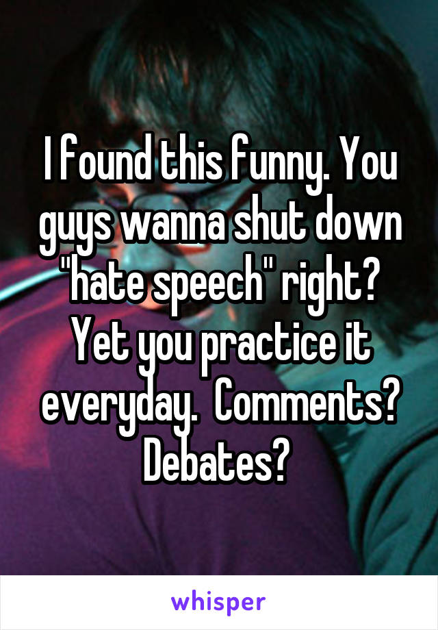 I found this funny. You guys wanna shut down "hate speech" right? Yet you practice it everyday.  Comments? Debates? 