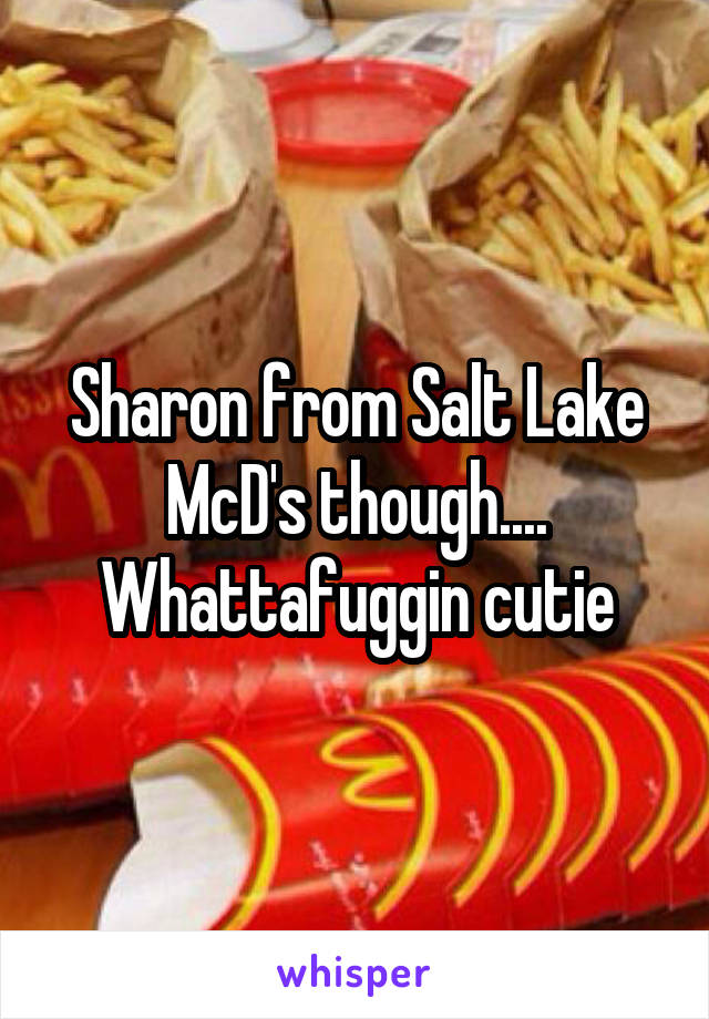 Sharon from Salt Lake McD's though.... Whattafuggin cutie