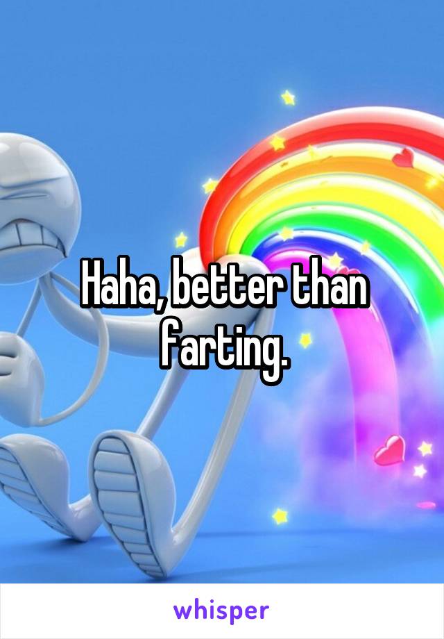 Haha, better than farting.