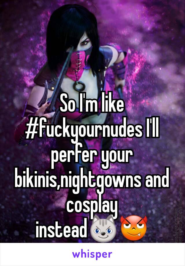 So I'm like #fuckyournudes I'll perfer your bikinis,nightgowns and cosplay instead😼😈