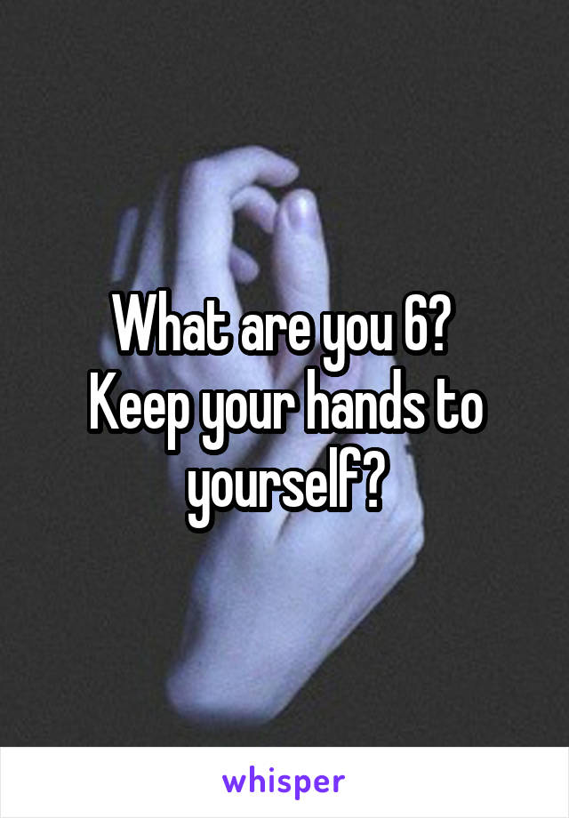 What are you 6? 
Keep your hands to yourself?