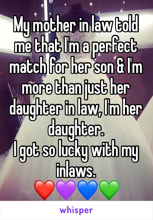 My mother in law told me that I'm a perfect match for her son & I'm more than just her daughter in law, I'm her daughter. 
I got so lucky with my inlaws. 
❤️💜💙💚