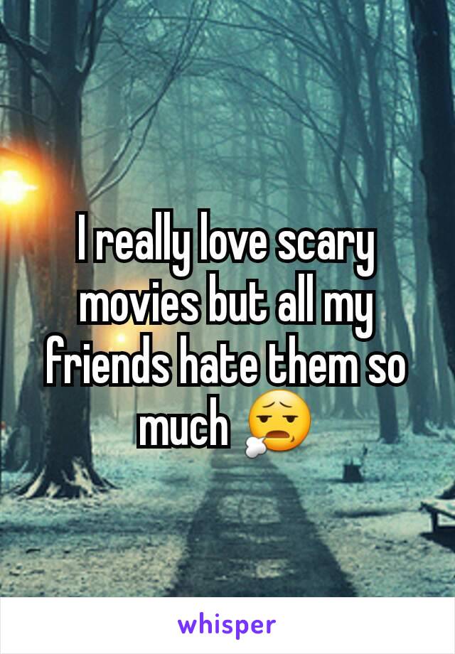 I really love scary movies but all my friends hate them so much 😧