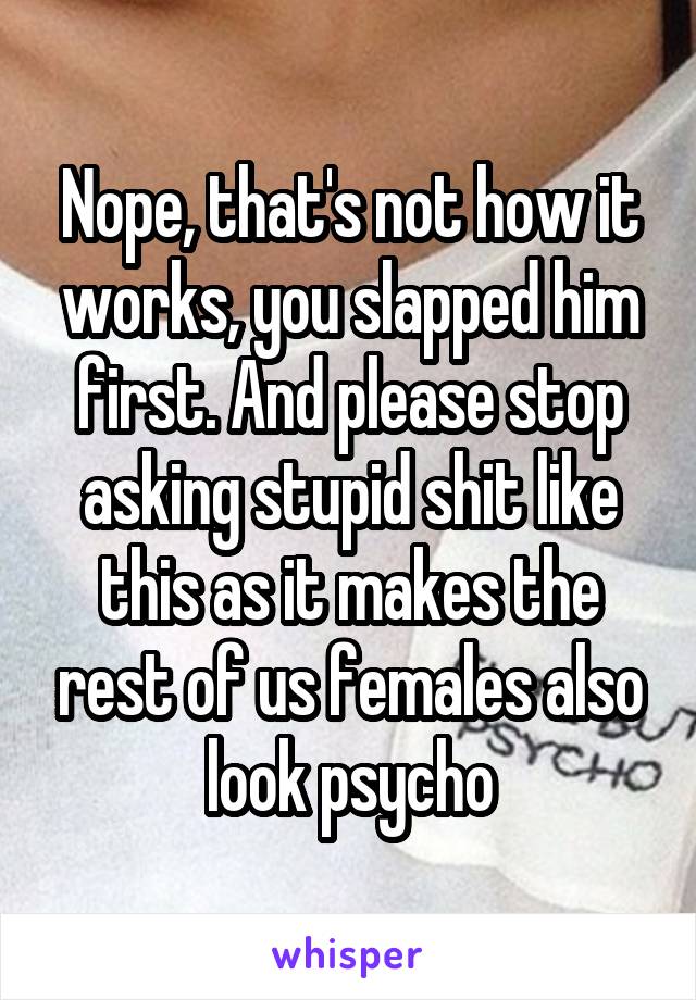 Nope, that's not how it works, you slapped him first. And please stop asking stupid shit like this as it makes the rest of us females also look psycho