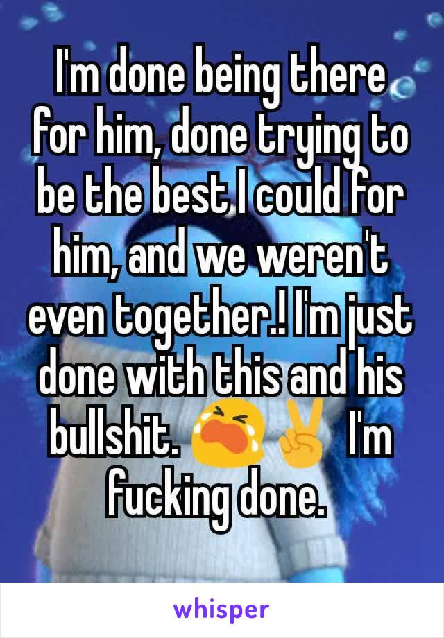 I'm done being there for him, done trying to be the best I could for him, and we weren't even together.! I'm just done with this and his bullshit. 😭✌ I'm fucking done. 