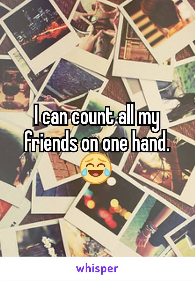 I can count all my friends on one hand. 😂 