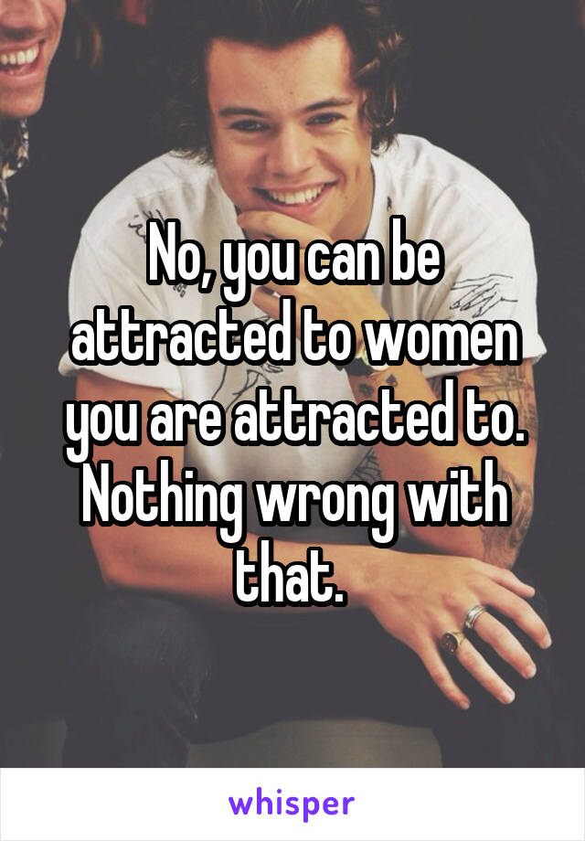 No, you can be attracted to women you are attracted to. Nothing wrong with that. 