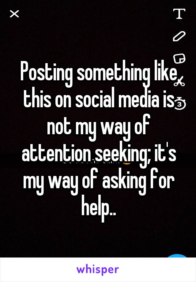 Posting something like this on social media is not my way of attention seeking; it's my way of asking for help..