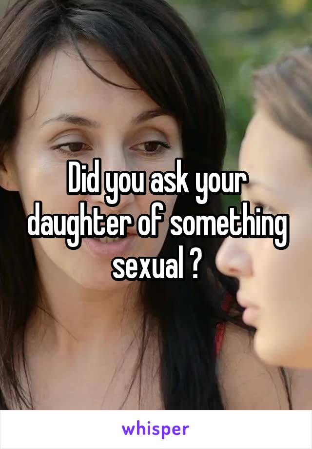 Did you ask your daughter of something sexual ?