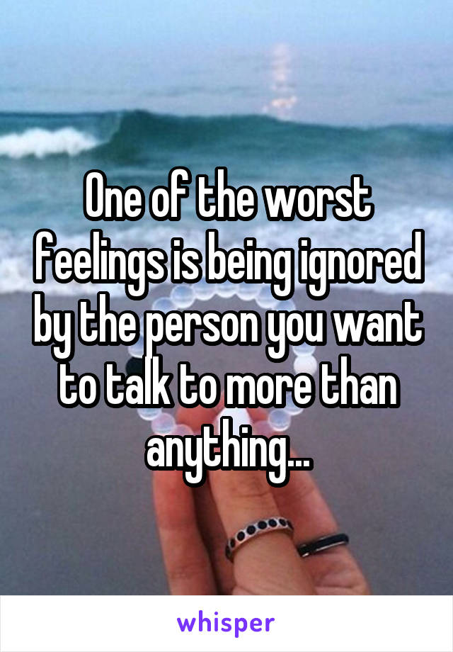 One of the worst feelings is being ignored by the person you want to talk to more than anything...