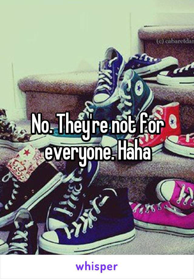 No. They're not for everyone. Haha