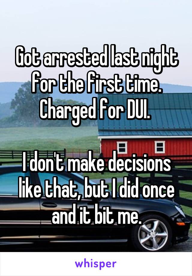 Got arrested last night for the first time. Charged for DUI. 

I don't make decisions like that, but I did once and it bit me.