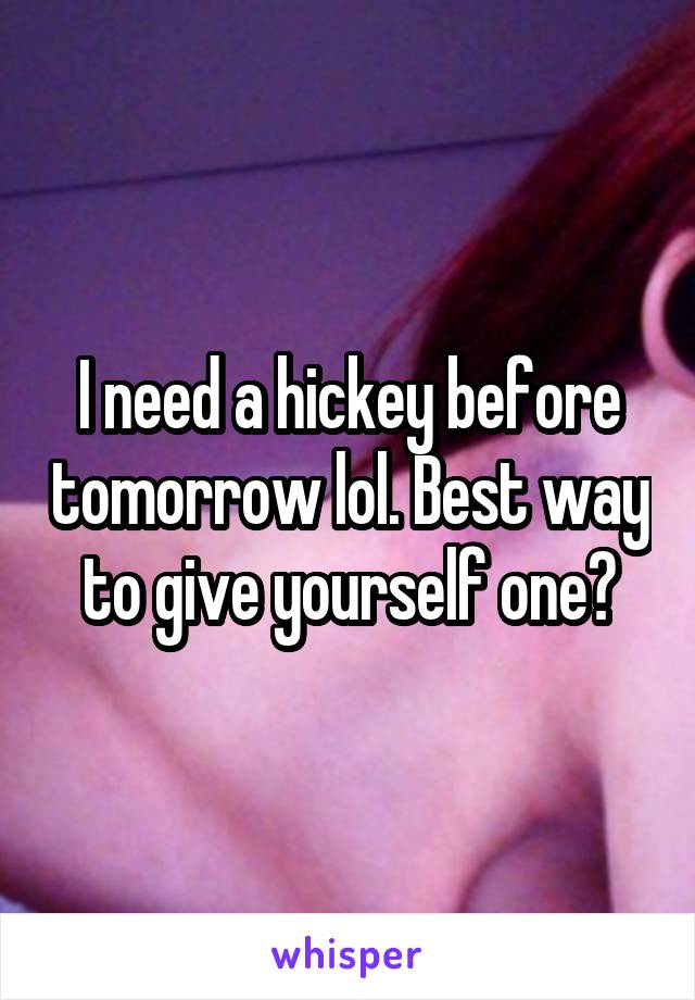 I need a hickey before tomorrow lol. Best way to give yourself one?