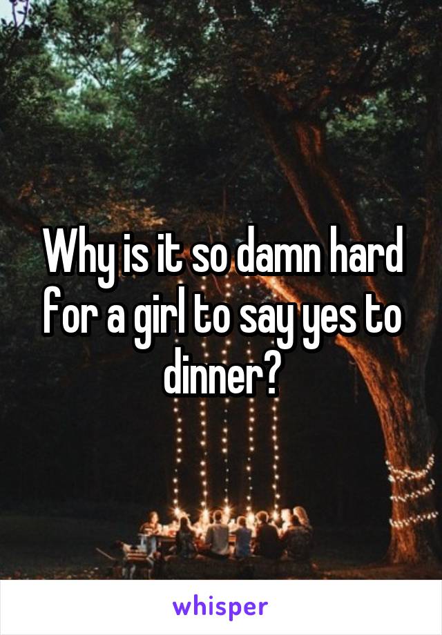 Why is it so damn hard for a girl to say yes to dinner?