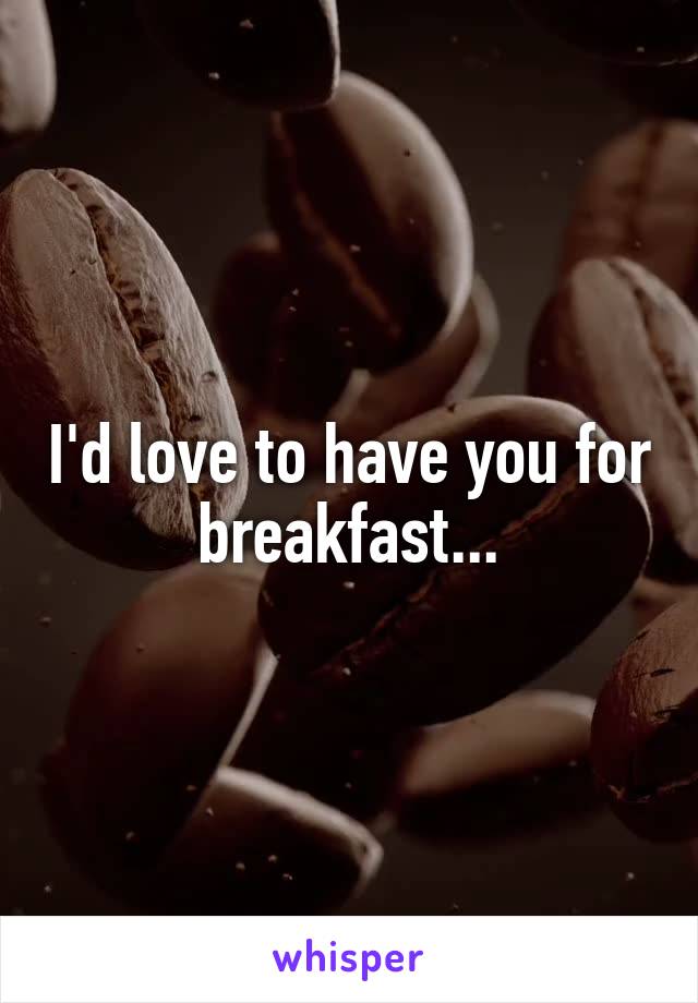 I'd love to have you for breakfast...