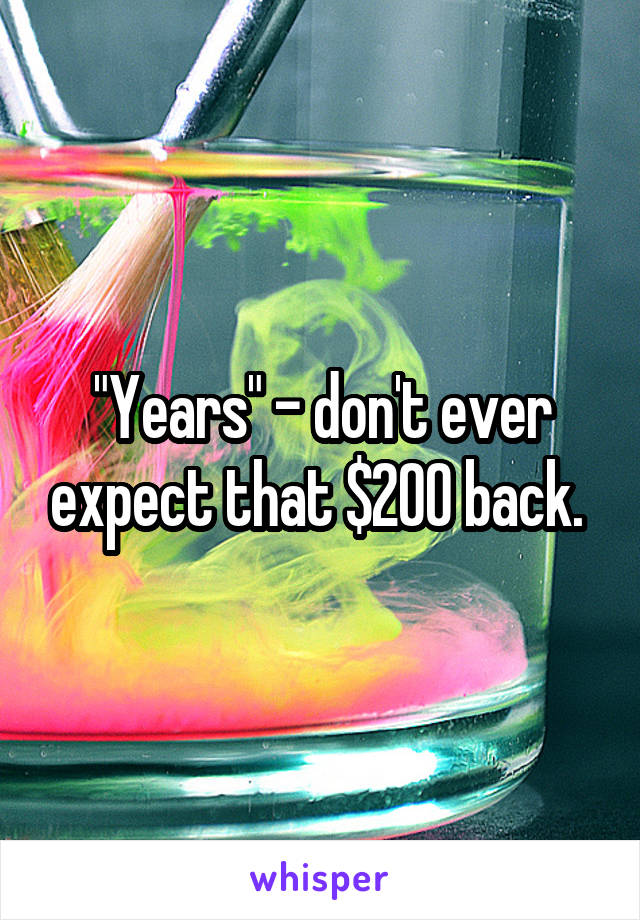 "Years" - don't ever expect that $200 back. 