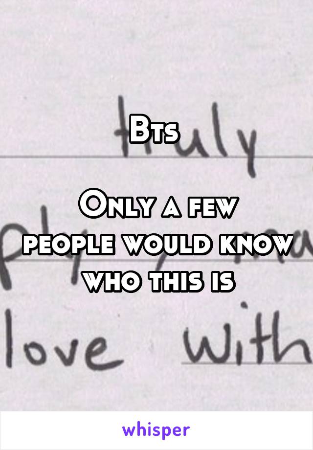 Bts 

Only a few people would know who this is
