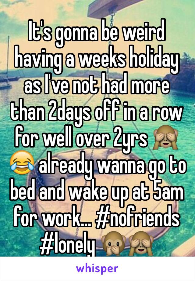 It's gonna be weird having a weeks holiday as I've not had more than 2days off in a row for well over 2yrs 🙈😂 already wanna go to bed and wake up at 5am for work... #nofriends #lonely 🙊🙈