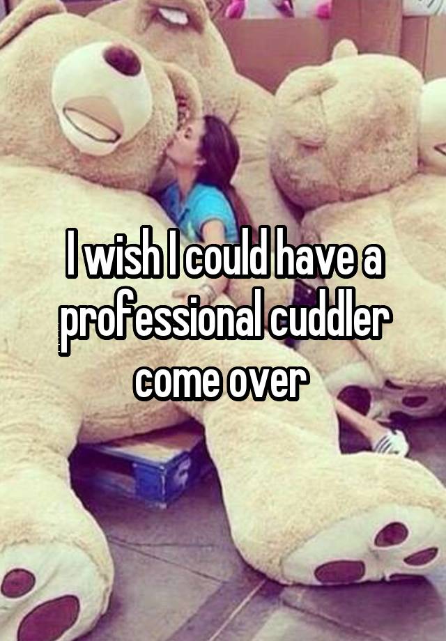 I Wish I Could Have A Professional Cuddler Come Over