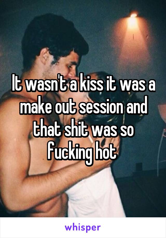 It wasn't a kiss it was a make out session and that shit was so fucking hot 