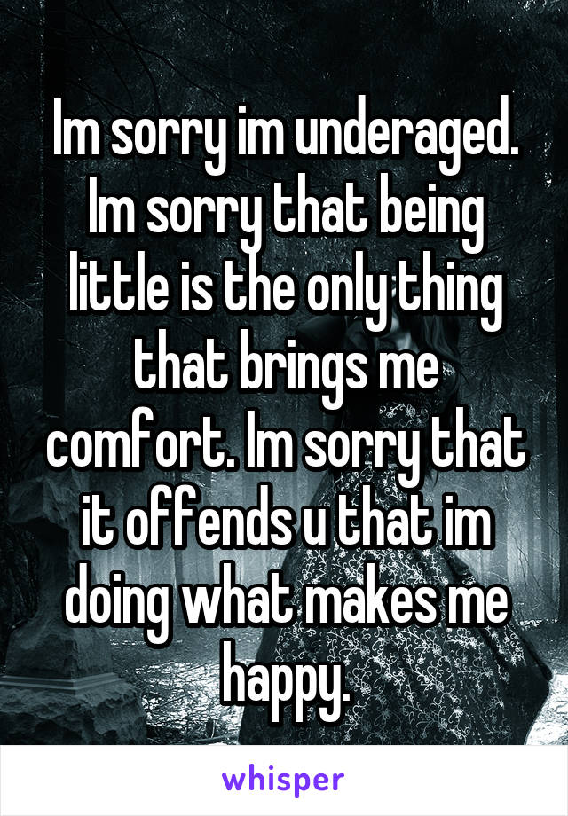 Im sorry im underaged. Im sorry that being little is the only thing that brings me comfort. Im sorry that it offends u that im doing what makes me happy.