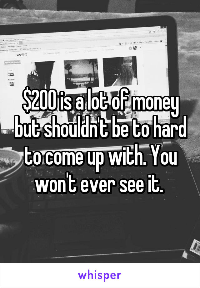 $200 is a lot of money but shouldn't be to hard to come up with. You won't ever see it. 