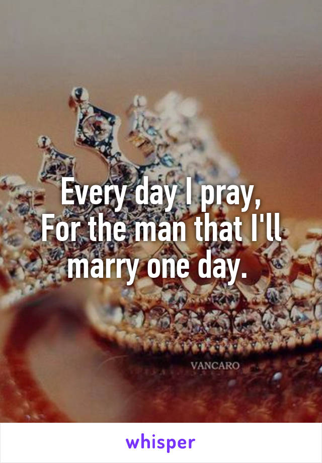 Every day I pray,
For the man that I'll marry one day. 