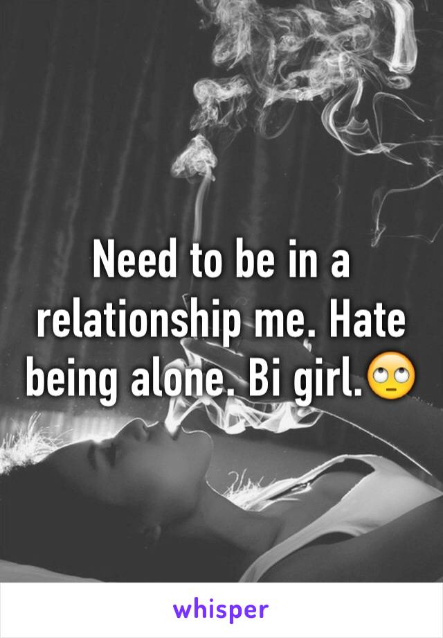 Need to be in a relationship me. Hate being alone. Bi girl.🙄