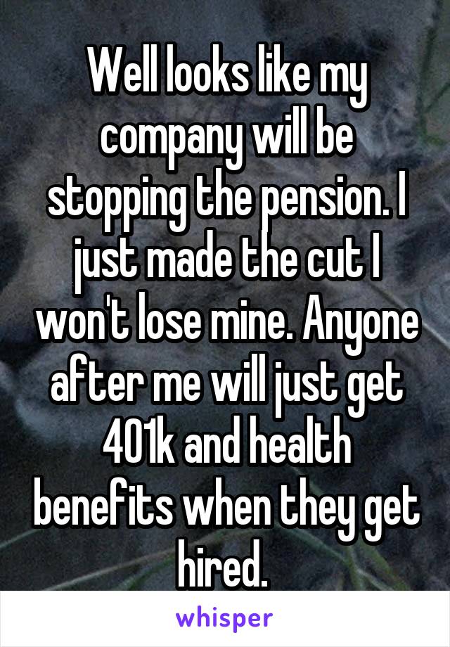 Well looks like my company will be stopping the pension. I just made the cut I won't lose mine. Anyone after me will just get 401k and health benefits when they get hired. 