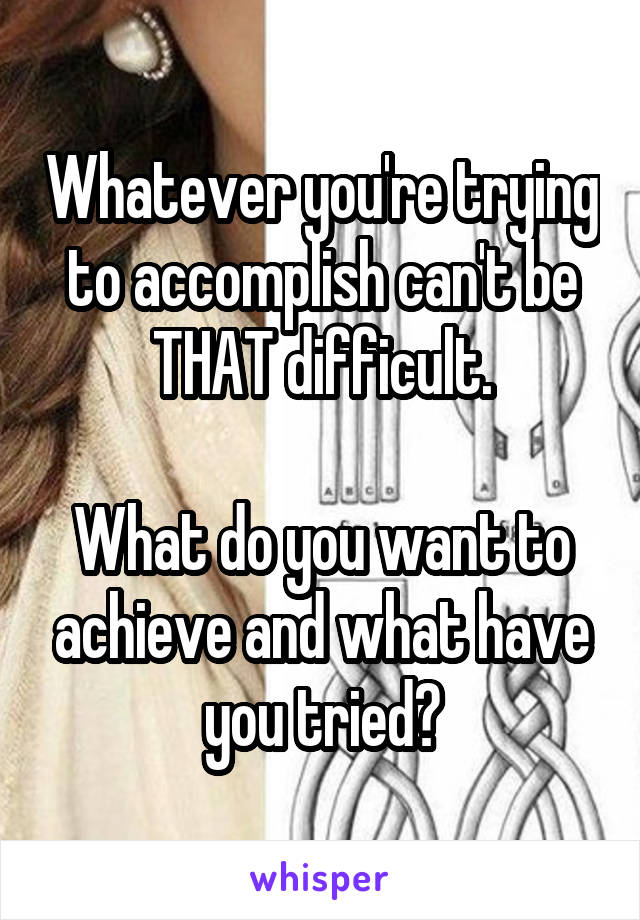 Whatever you're trying to accomplish can't be THAT difficult.

What do you want to achieve and what have you tried?