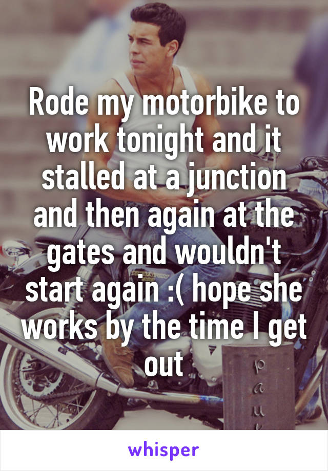 Rode my motorbike to work tonight and it stalled at a junction and then again at the gates and wouldn't start again :( hope she works by the time I get out