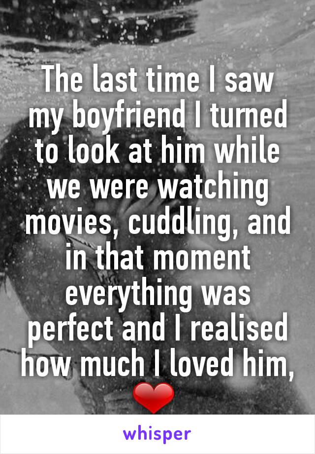 The last time I saw my boyfriend I turned to look at him while we were watching movies, cuddling, and in that moment everything was perfect and I realised how much I loved him, ❤ 