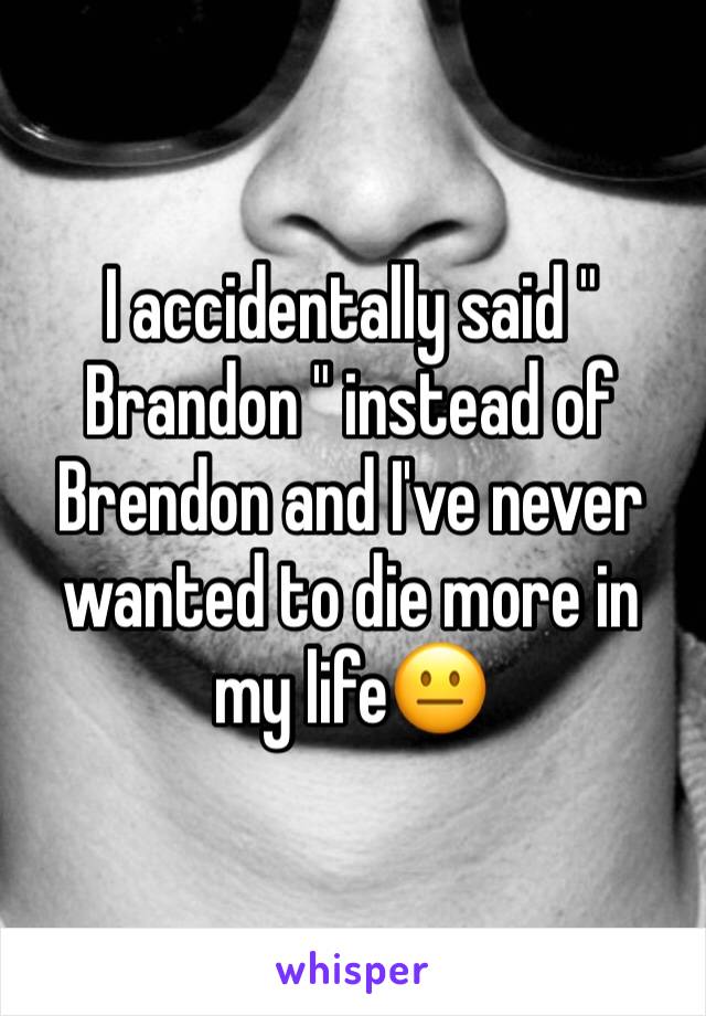 I accidentally said " Brandon " instead of Brendon and I've never wanted to die more in my life😐