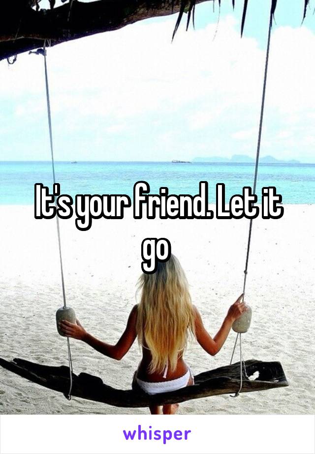 It's your friend. Let it go 