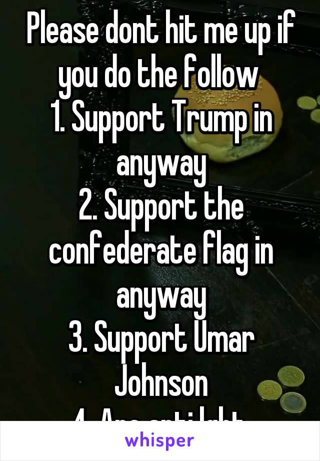 Please dont hit me up if you do the follow 
1. Support Trump in anyway
2. Support the confederate flag in anyway
3. Support Umar Johnson
4. Are anti lgbt 