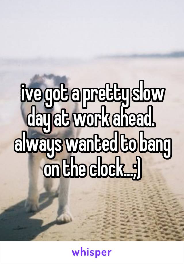 ive got a pretty slow day at work ahead.  always wanted to bang on the clock...;)