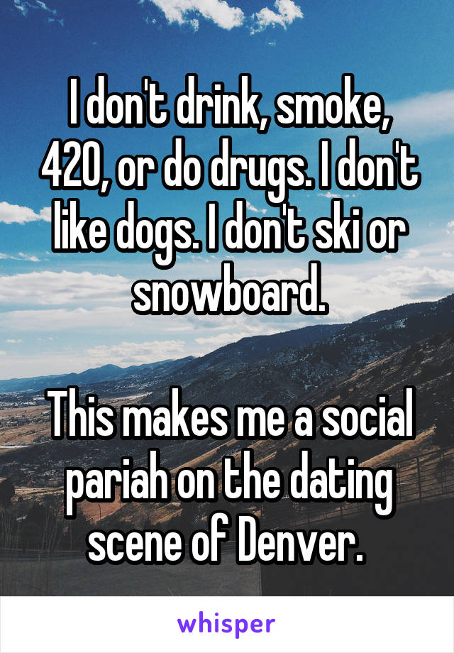 I don't drink, smoke, 420, or do drugs. I don't like dogs. I don't ski or snowboard.

This makes me a social pariah on the dating scene of Denver. 