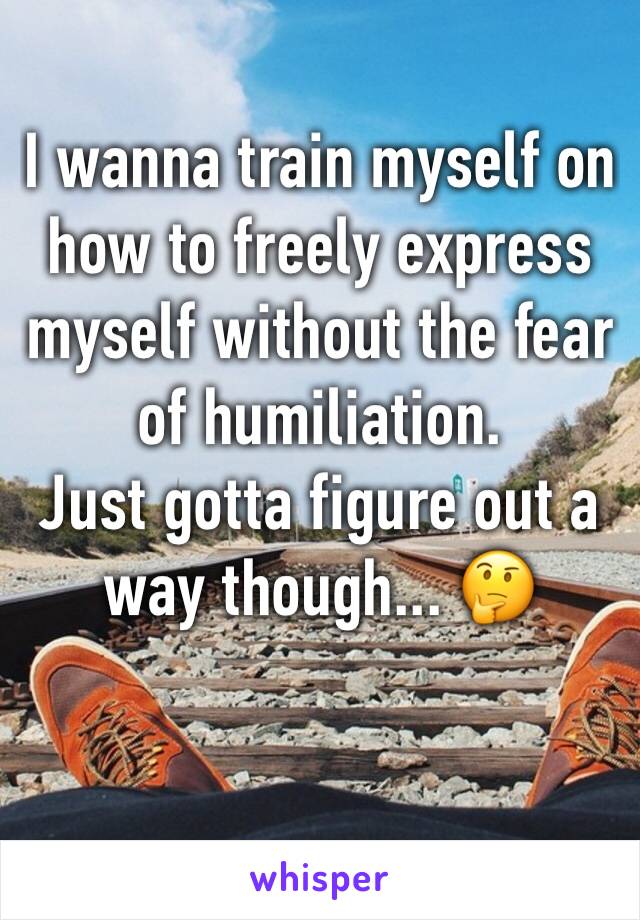 I wanna train myself on how to freely express myself without the fear of humiliation.
Just gotta figure out a way though... 🤔