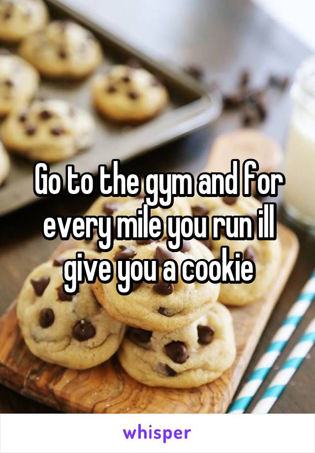 Go to the gym and for every mile you run ill give you a cookie