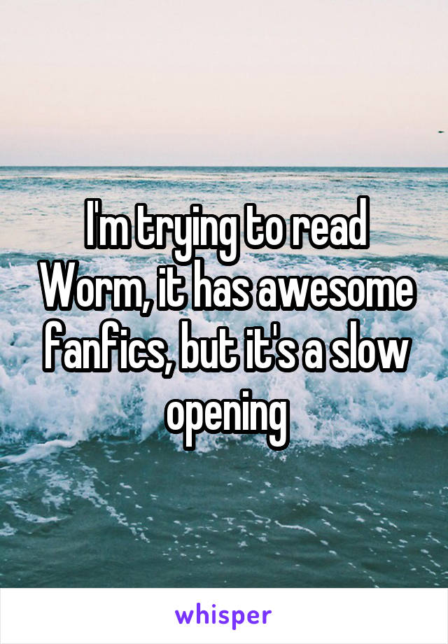 I'm trying to read Worm, it has awesome fanfics, but it's a slow opening