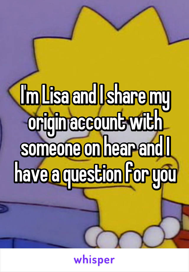 I'm Lisa and I share my origin account with someone on hear and I have a question for you