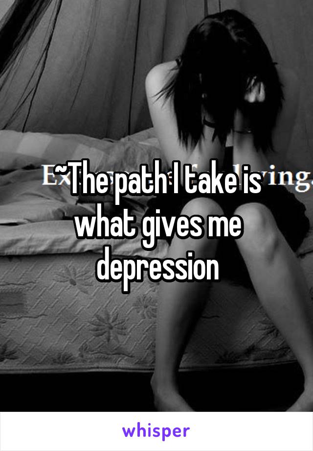 ~The path I take is what gives me depression