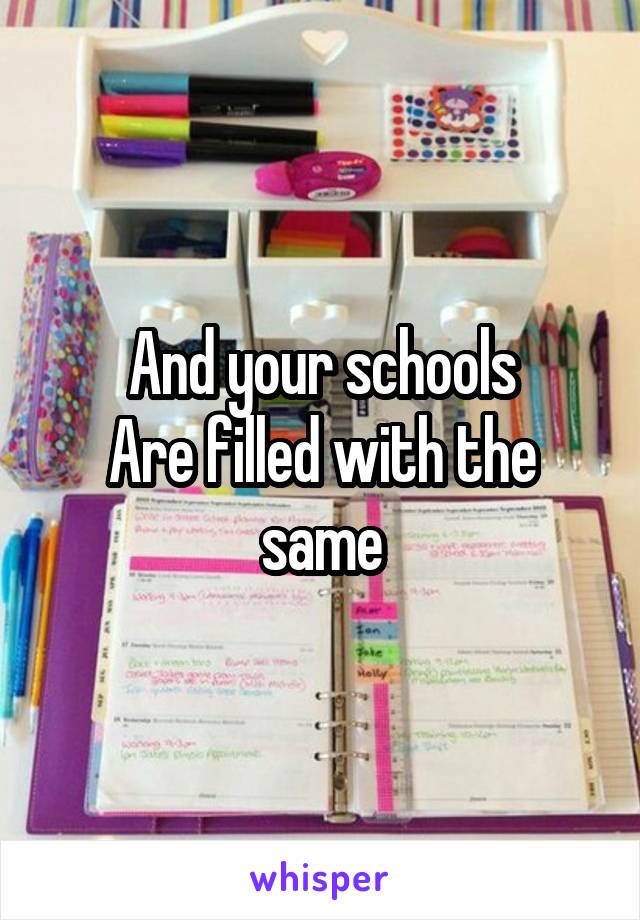 And your schools
Are filled with the same